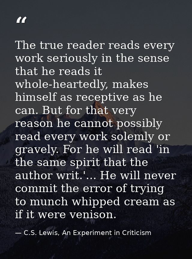 The true reader reads every work seriously in the sense that he reads it whole-heartedly, makes himself as receptive as  — C.S. Lewis, An Experiment in Criticism