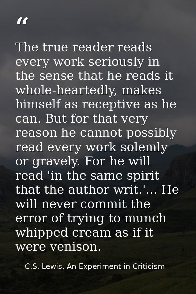 The true reader reads every work seriously in the sense that he reads it whole-heartedly, makes himself as receptive as  — C.S. Lewis, An Experiment in Criticism