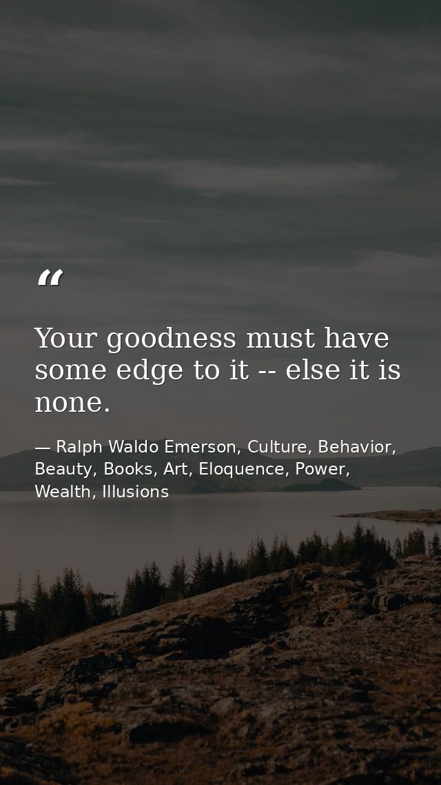 Your goodness must have some edge to it -- else it is none. — Ralph Waldo Emerson, Culture, Behavior, Beauty, Books, Art, Eloquence, Power, Wealth, Illusions