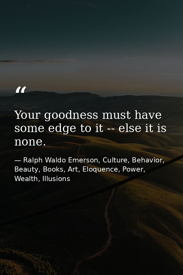 Your goodness must have some edge to it -- else it is none. — Ralph Waldo Emerson, Culture, Behavior, Beauty, Books, Art, Eloquence, Power, Wealth, Illusions