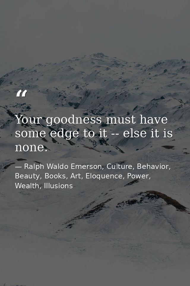 Your goodness must have some edge to it -- else it is none. — Ralph Waldo Emerson, Culture, Behavior, Beauty, Books, Art, Eloquence, Power, Wealth, Illusions