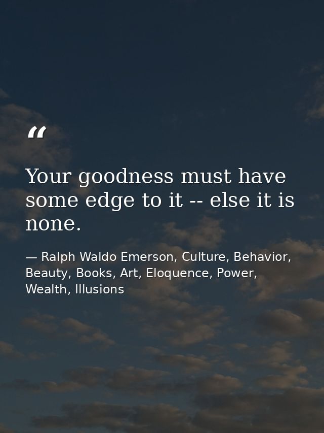 Your goodness must have some edge to it -- else it is none. — Ralph Waldo Emerson, Culture, Behavior, Beauty, Books, Art, Eloquence, Power, Wealth, Illusions