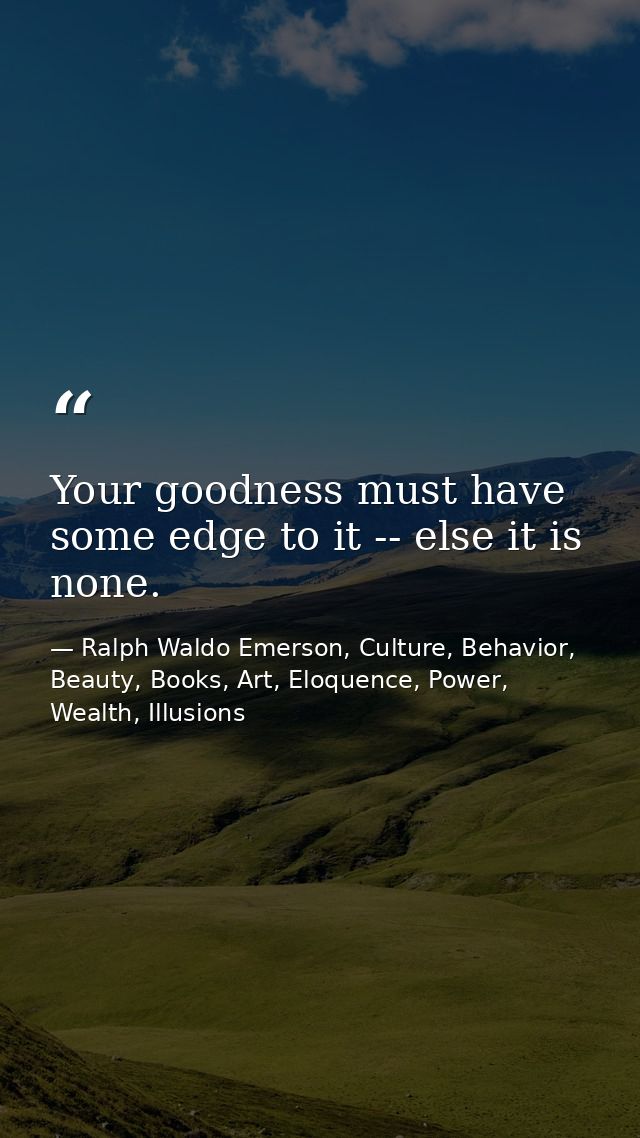 Your goodness must have some edge to it -- else it is none. — Ralph Waldo Emerson, Culture, Behavior, Beauty, Books, Art, Eloquence, Power, Wealth, Illusions
