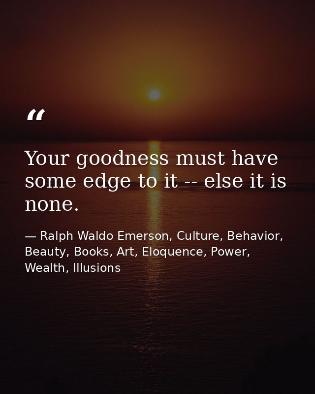 Your goodness must have some edge to it -- else it is none. — Ralph Waldo Emerson, Culture, Behavior, Beauty, Books, Art, Eloquence, Power, Wealth, Illusions