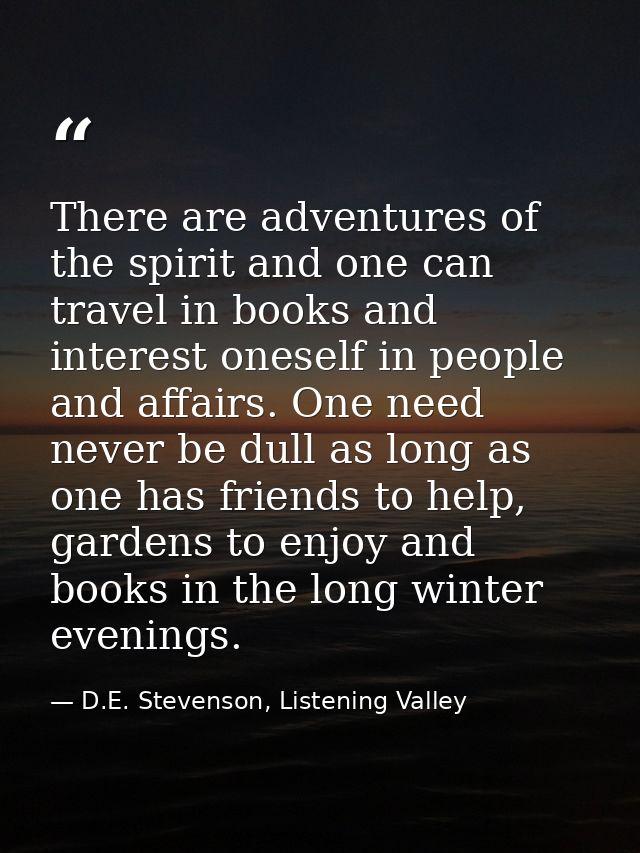 There are adventures of the spirit and one can travel in books and interest oneself in people and affairs. One need neve — D.E. Stevenson, Listening Valley