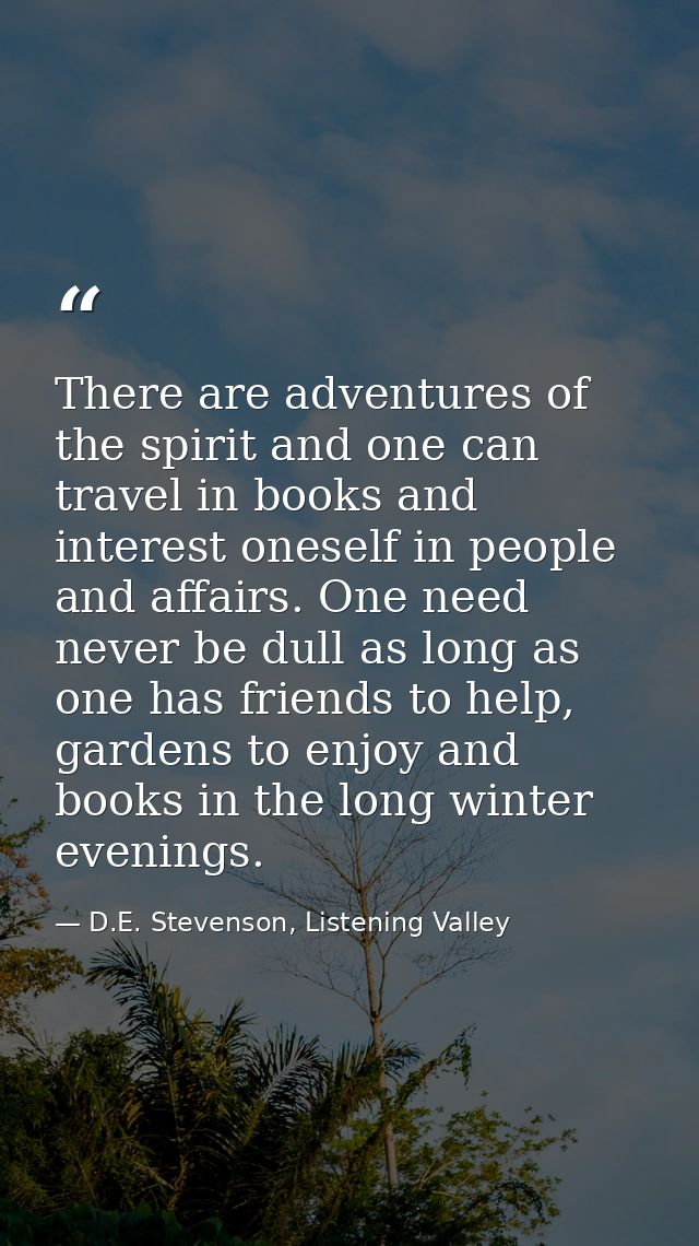 There are adventures of the spirit and one can travel in books and interest oneself in people and affairs. One need neve — D.E. Stevenson, Listening Valley