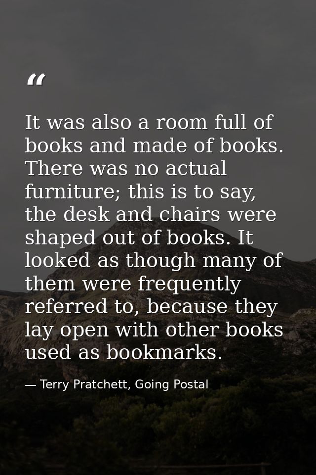 It was also a room full of books and made of books. There was no actual furniture; this is to say, the desk and chairs w — Terry Pratchett, Going Postal