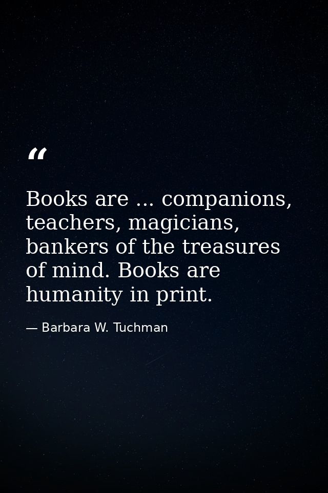 Books are ... companions, teachers, magicians, bankers of the treasures of mind. Books are humanity in print. — Barbara W. Tuchman
