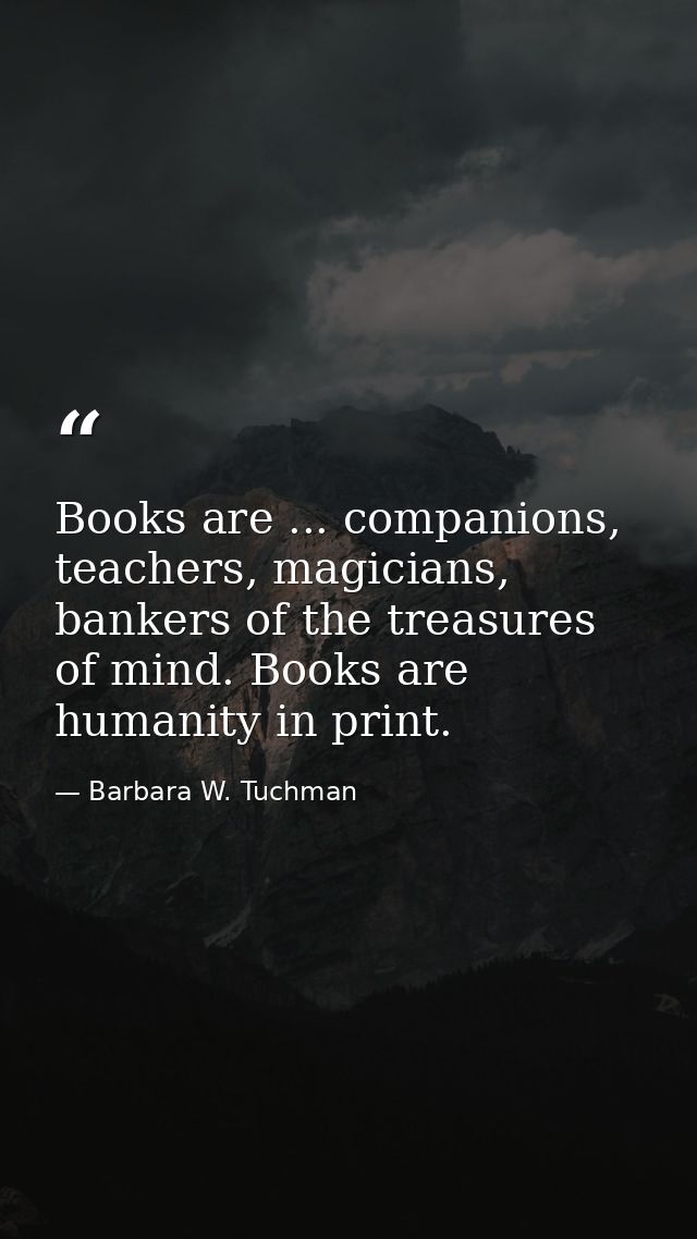 Books are ... companions, teachers, magicians, bankers of the treasures of mind. Books are humanity in print. — Barbara W. Tuchman