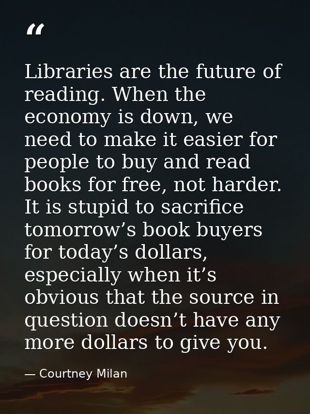 Libraries are the future of reading. When the economy is down, we need to make it easier for people to buy and read book — Courtney Milan