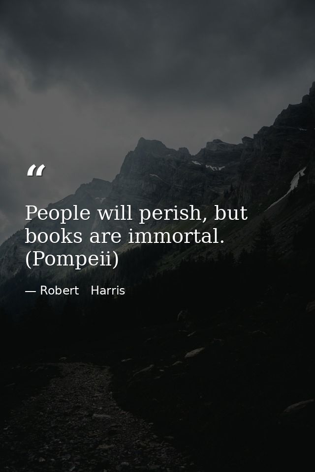 People will perish, but books are immortal. (Pompeii) — Robert   Harris
