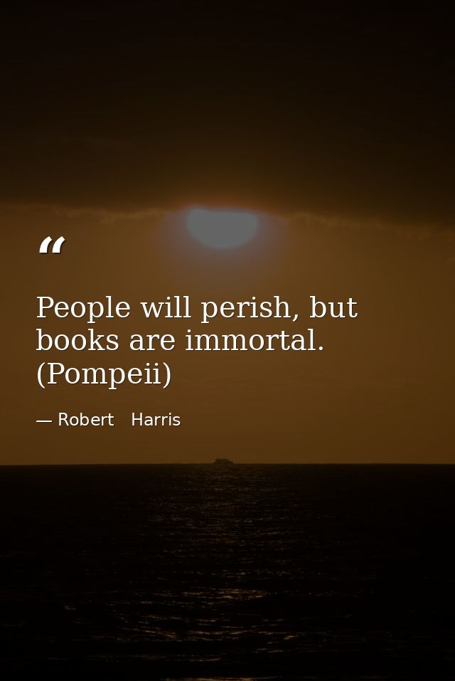 People will perish, but books are immortal. (Pompeii) — Robert   Harris