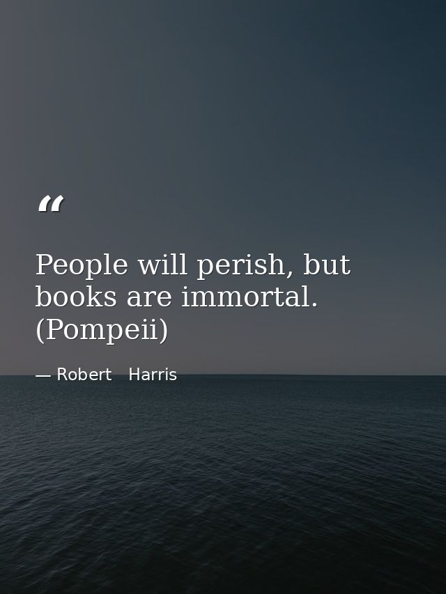 People will perish, but books are immortal. (Pompeii) — Robert   Harris