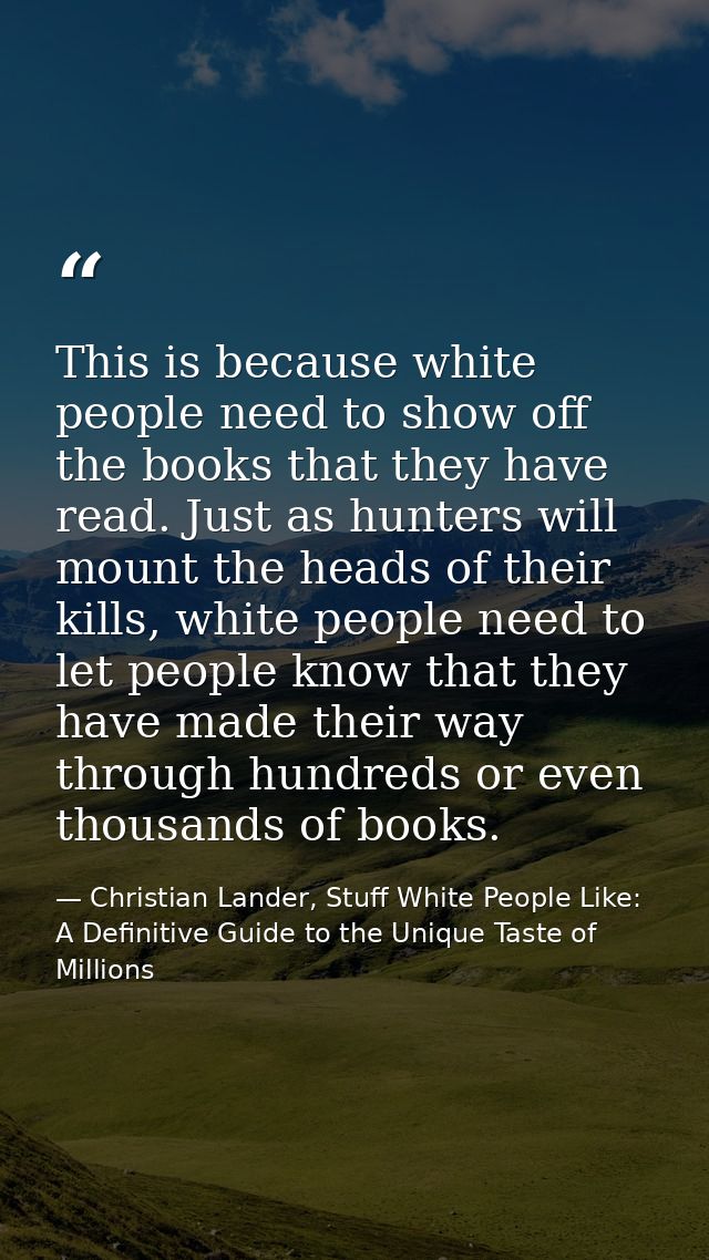 This is because white people need to show off the books that they have read. Just as hunters will mount the heads of the — Christian Lander, Stuff White People Like: A Definitive Guide to the Unique Taste of Millions