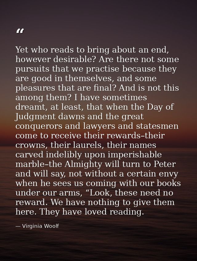 Yet who reads to bring about an end, however desirable? Are there not some pursuits that we practise because they are go — Virginia Woolf