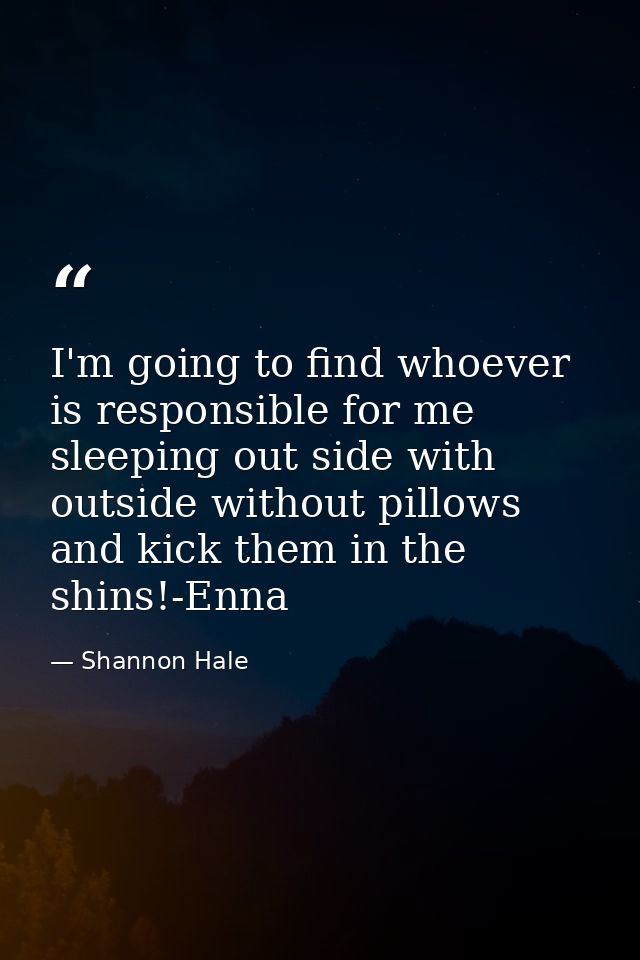 I'm going to find whoever is responsible for me sleeping out side with outside without pillows and kick them in the shin — Shannon Hale