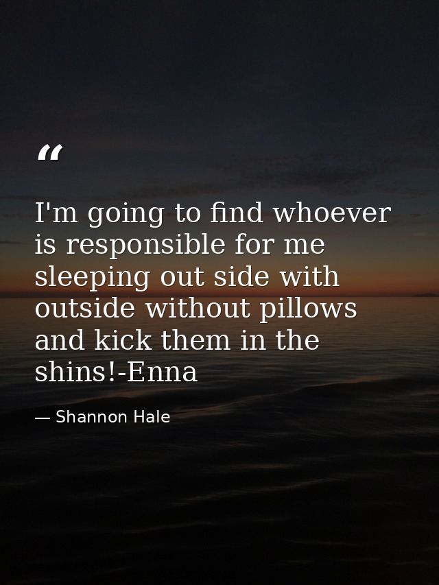 I'm going to find whoever is responsible for me sleeping out side with outside without pillows and kick them in the shin — Shannon Hale