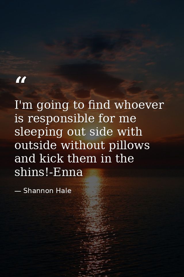 I'm going to find whoever is responsible for me sleeping out side with outside without pillows and kick them in the shin — Shannon Hale