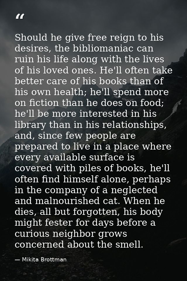 Should he give free reign to his desires, the bibliomaniac can ruin his life along with the lives of his loved ones. He' — Mikita Brottman
