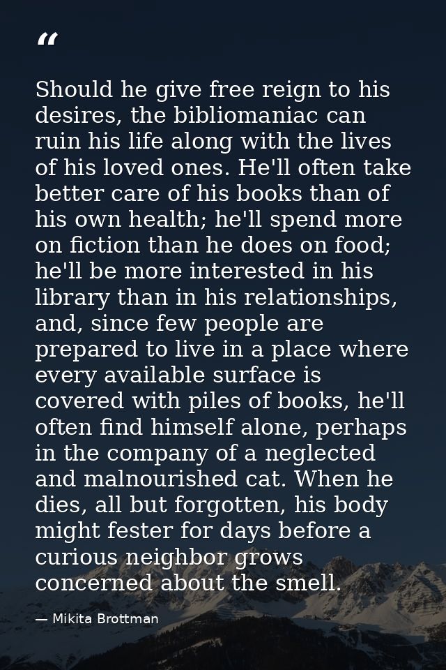 Should he give free reign to his desires, the bibliomaniac can ruin his life along with the lives of his loved ones. He' — Mikita Brottman