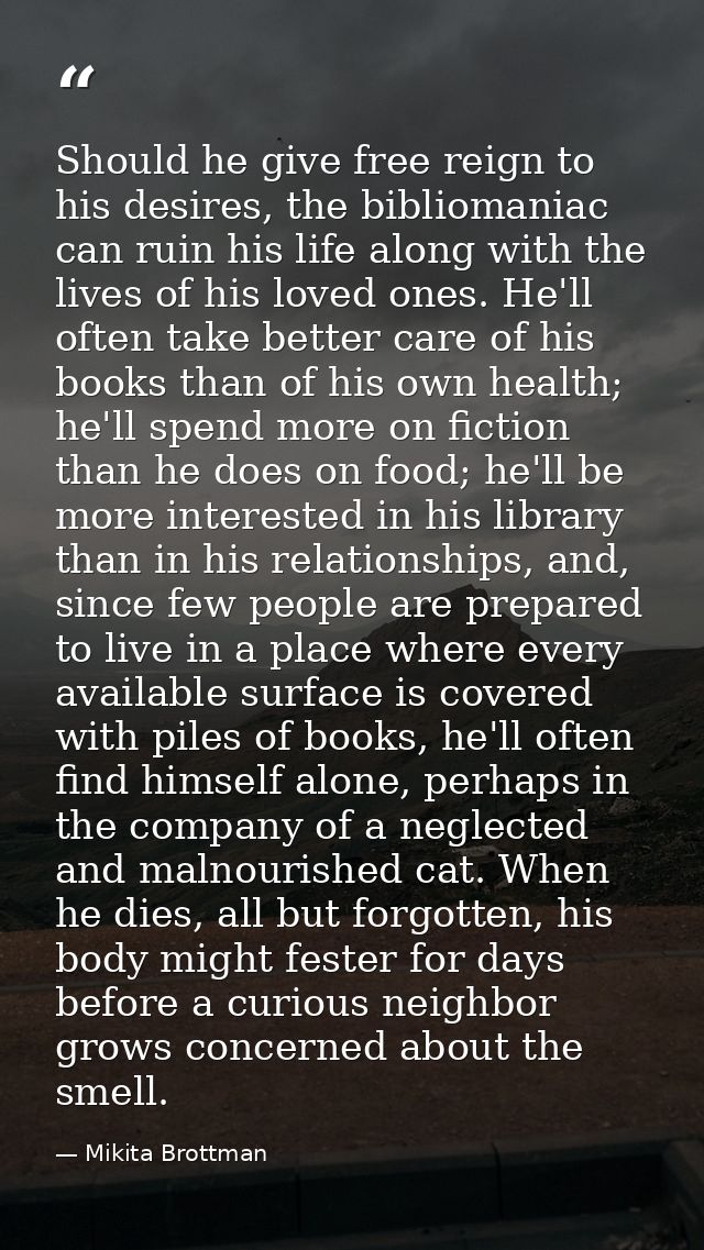 Should he give free reign to his desires, the bibliomaniac can ruin his life along with the lives of his loved ones. He' — Mikita Brottman
