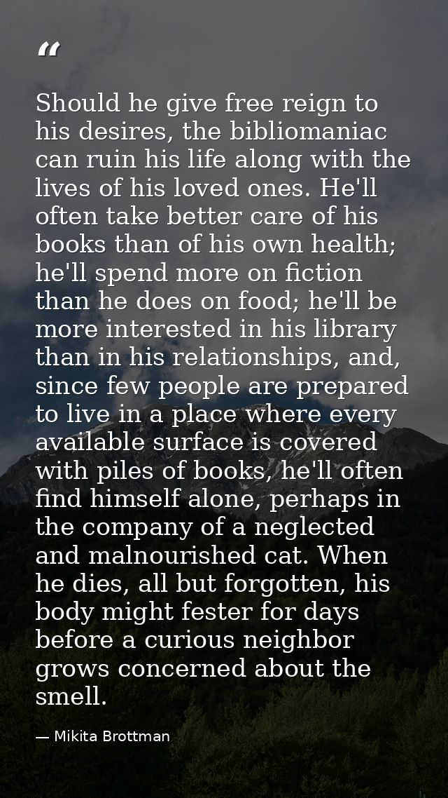 Should he give free reign to his desires, the bibliomaniac can ruin his life along with the lives of his loved ones. He' — Mikita Brottman