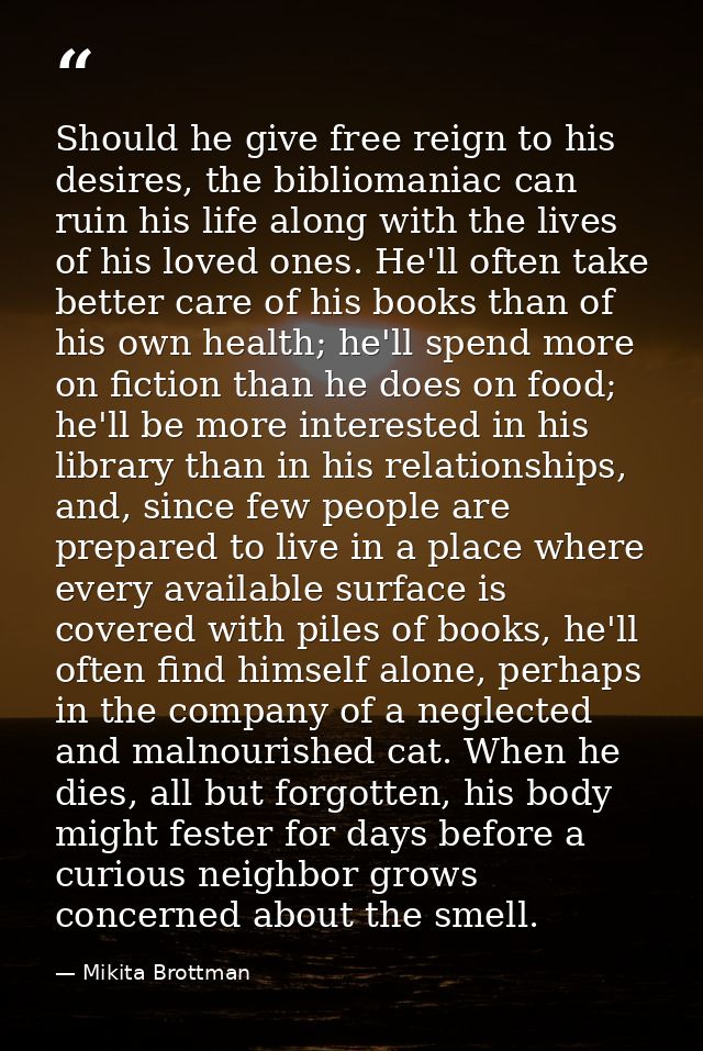 Should he give free reign to his desires, the bibliomaniac can ruin his life along with the lives of his loved ones. He' — Mikita Brottman