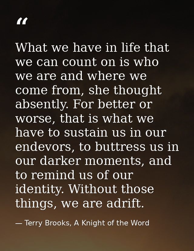 What we have in life that we can count on is who we are and where we come from, she thought absently. For better or wors — Terry Brooks, A Knight of the Word