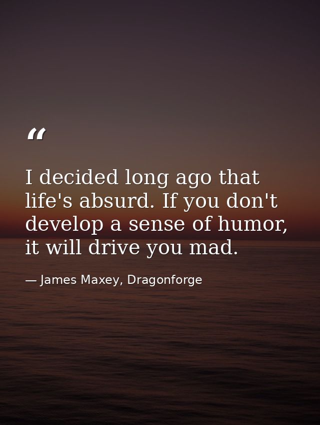 I decided long ago that life's absurd. If you don't develop a sense of humor, it will drive you mad. — James Maxey, Dragonforge