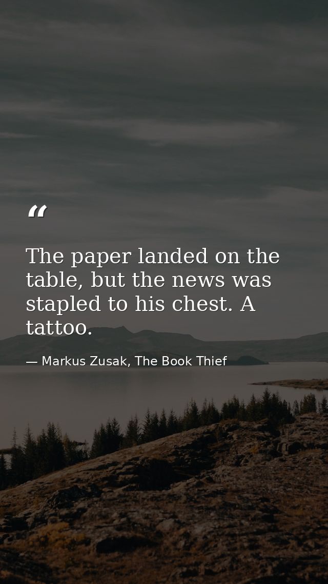 The paper landed on the table, but the news was stapled to his chest. A tattoo. — Markus Zusak, The Book Thief