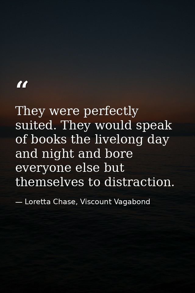 They were perfectly suited. They would speak of books the livelong day and night and bore everyone else but themselves t — Loretta Chase, Viscount Vagabond