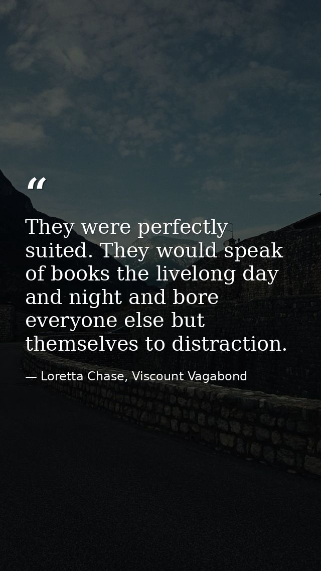 They were perfectly suited. They would speak of books the livelong day and night and bore everyone else but themselves t — Loretta Chase, Viscount Vagabond