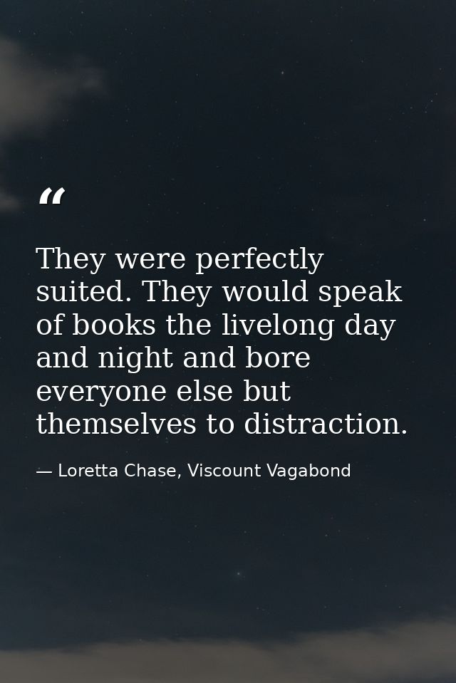 They were perfectly suited. They would speak of books the livelong day and night and bore everyone else but themselves t — Loretta Chase, Viscount Vagabond