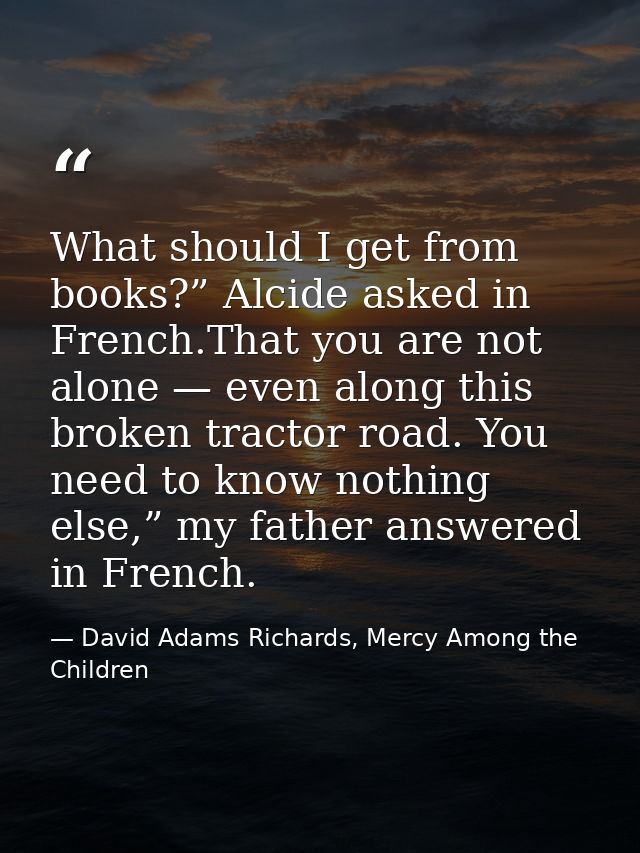 What should I get from books?” Alcide asked in French.That you are not alone — even along this broken tractor road. You  — David Adams Richards, Mercy Among the Children