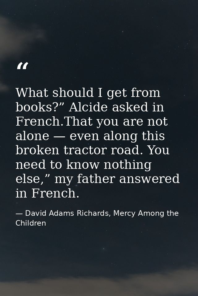 What should I get from books?” Alcide asked in French.That you are not alone — even along this broken tractor road. You  — David Adams Richards, Mercy Among the Children