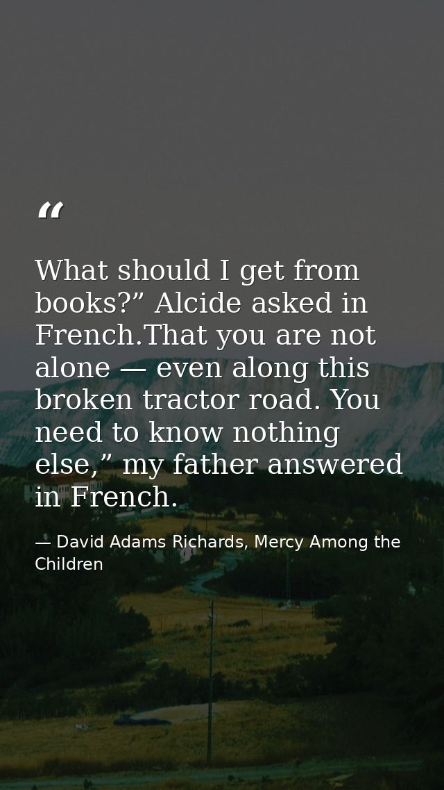 What should I get from books?” Alcide asked in French.That you are not alone — even along this broken tractor road. You  — David Adams Richards, Mercy Among the Children