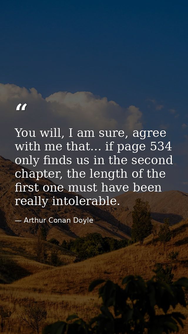 You will, I am sure, agree with me that... if page 534 only finds us in the second chapter, the length of the first one  — Arthur Conan Doyle