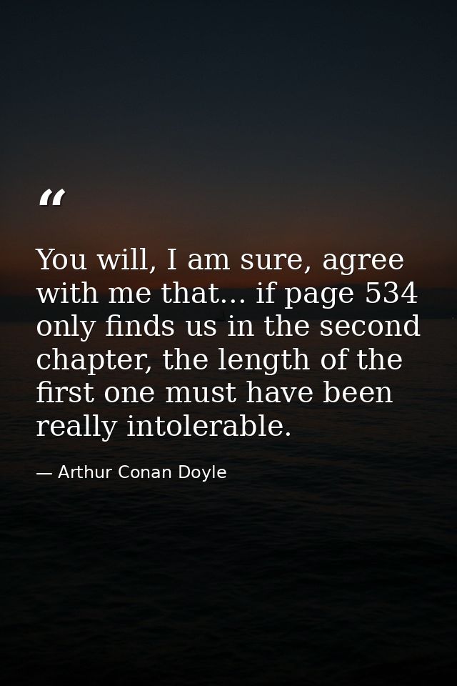You will, I am sure, agree with me that... if page 534 only finds us in the second chapter, the length of the first one  — Arthur Conan Doyle