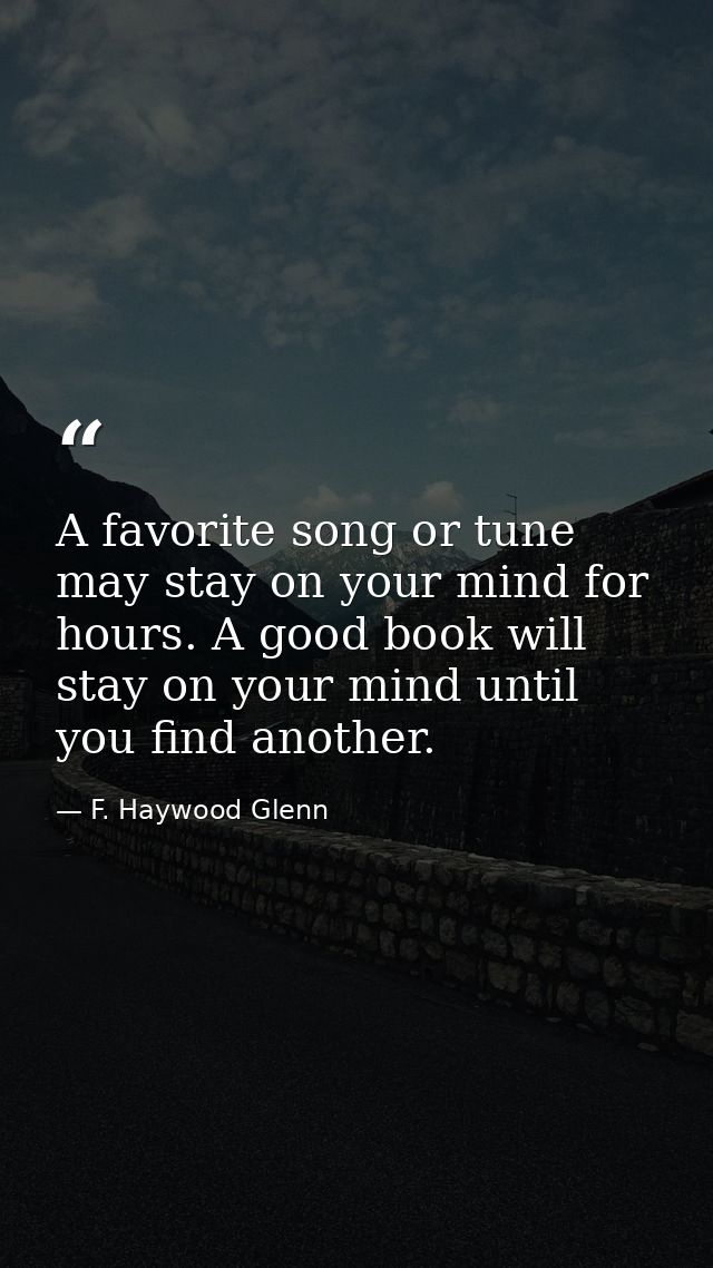 A favorite song or tune may stay on your mind for hours. A good book will stay on your mind until you find another. — F. Haywood Glenn