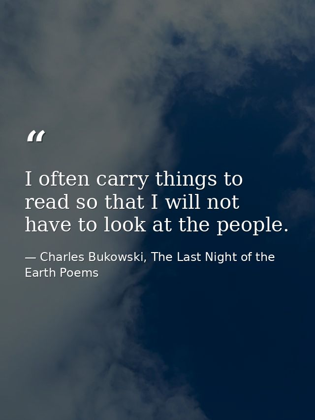 I often carry things to read so that I will not have to look at the people. — Charles Bukowski, The Last Night of the Earth Poems