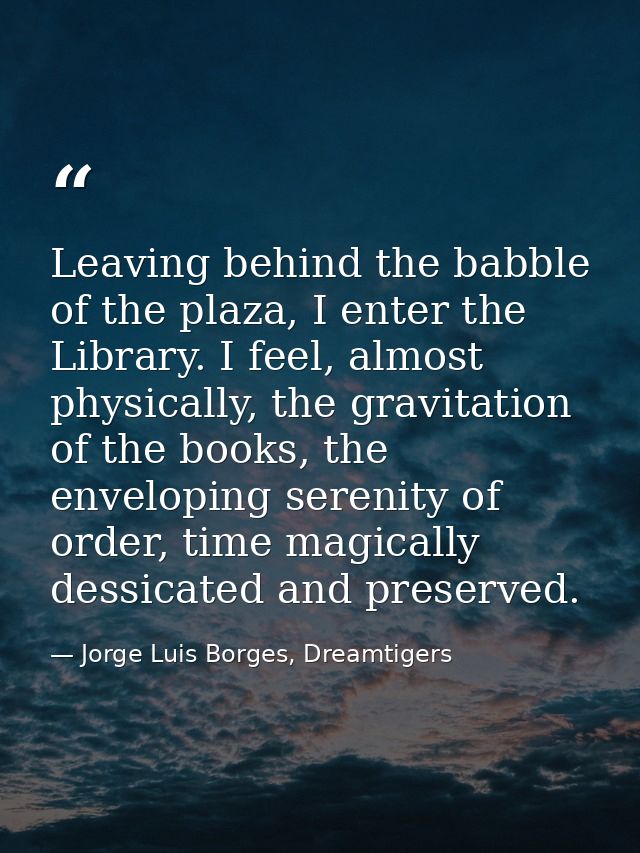 Leaving behind the babble of the plaza, I enter the Library. I feel, almost physically, the gravitation of the books, th — Jorge Luis Borges, Dreamtigers