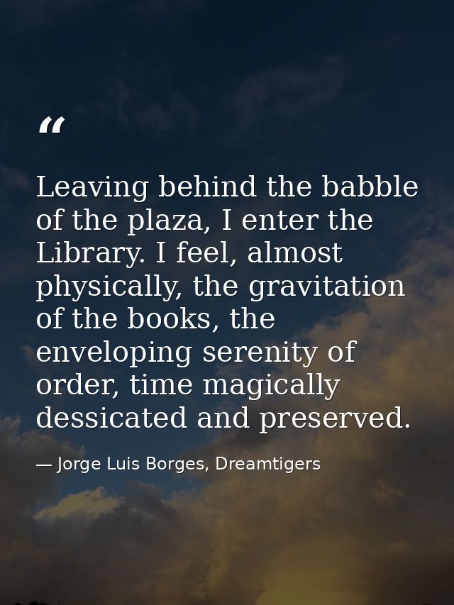 Leaving behind the babble of the plaza, I enter the Library. I feel, almost physically, the gravitation of the books, th — Jorge Luis Borges, Dreamtigers
