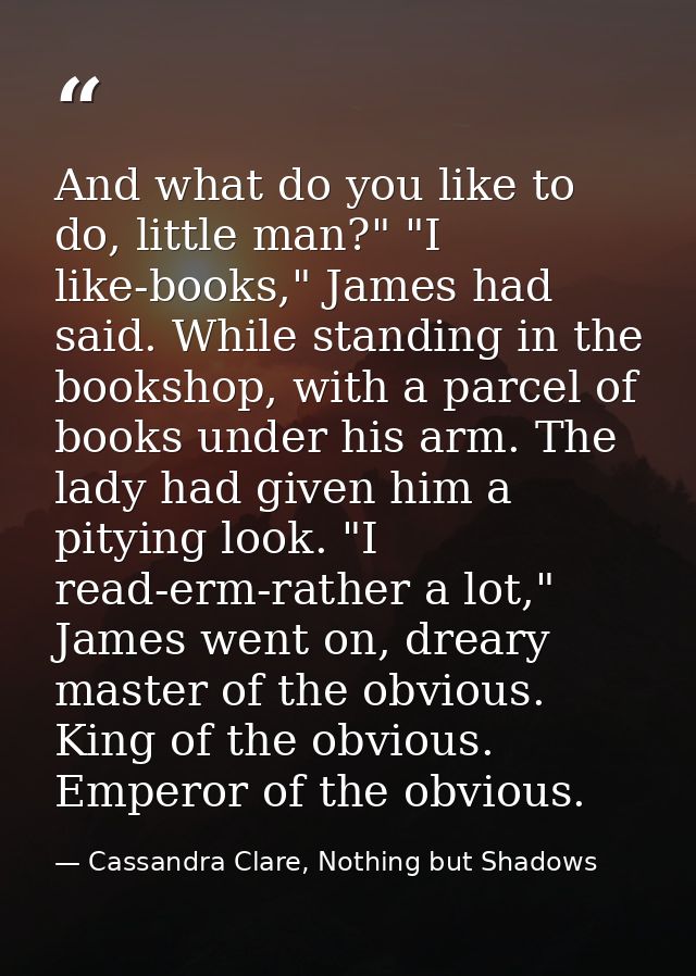And what do you like to do, little man?" "I like-books," James had said. While standing in the bookshop, with a parcel o — Cassandra Clare, Nothing but Shadows