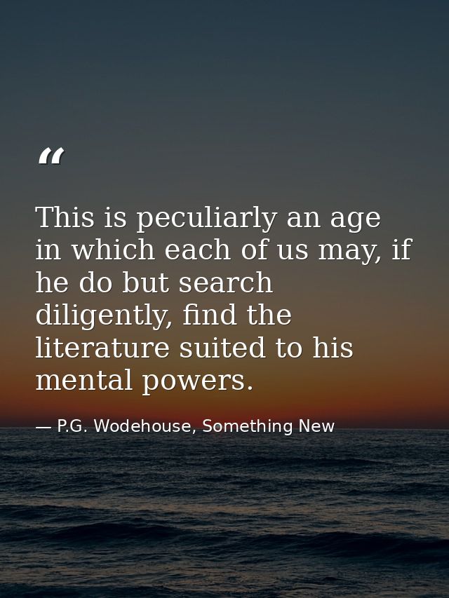 This is peculiarly an age in which each of us may, if he do but search diligently, find the literature suited to his men — P.G. Wodehouse, Something New