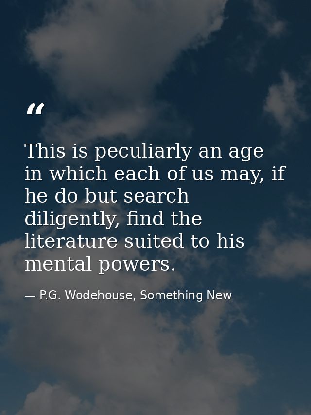 This is peculiarly an age in which each of us may, if he do but search diligently, find the literature suited to his men — P.G. Wodehouse, Something New