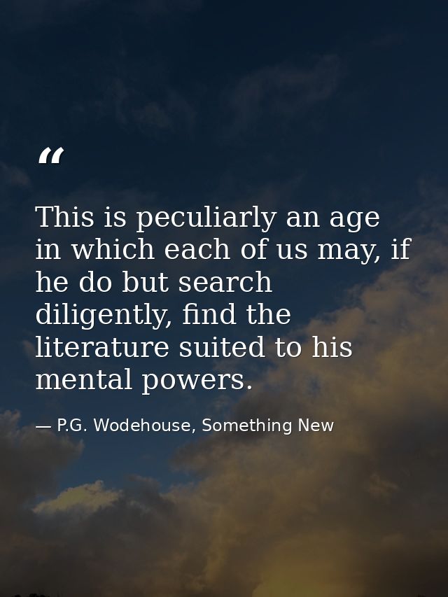 This is peculiarly an age in which each of us may, if he do but search diligently, find the literature suited to his men — P.G. Wodehouse, Something New