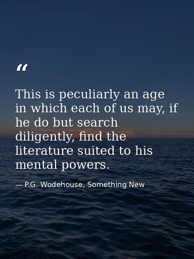 This is peculiarly an age in which each of us may, if he do but search diligently, find the literature suited to his men — P.G. Wodehouse, Something New