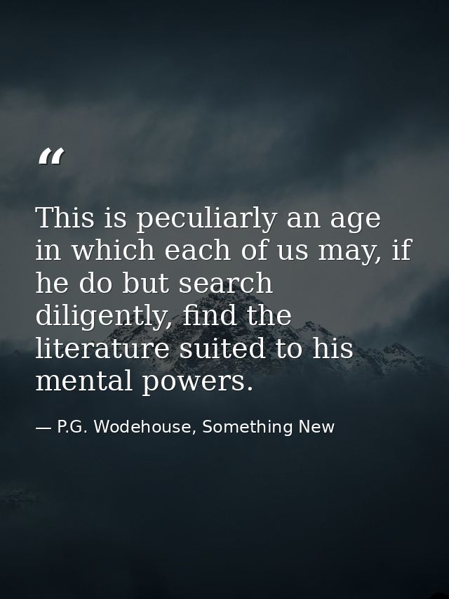 This is peculiarly an age in which each of us may, if he do but search diligently, find the literature suited to his men — P.G. Wodehouse, Something New