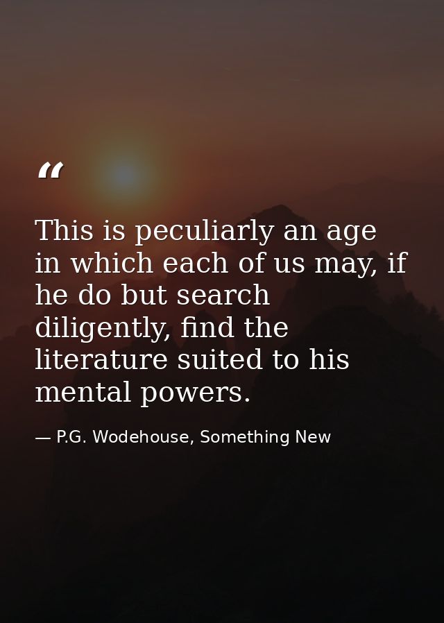 This is peculiarly an age in which each of us may, if he do but search diligently, find the literature suited to his men — P.G. Wodehouse, Something New