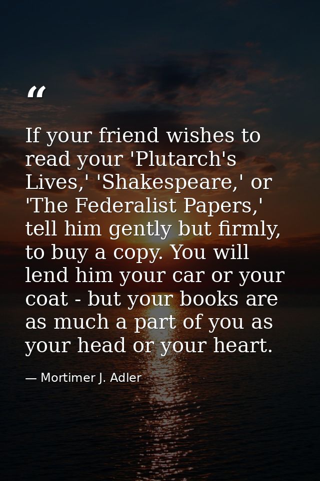 If your friend wishes to read your 'Plutarch's Lives,' 'Shakespeare,' or 'The Federalist Papers,' tell him gently but fi — Mortimer J. Adler